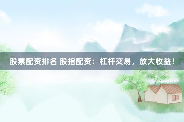 股票配资排名 股指配资:杠杆交易,放大收益!