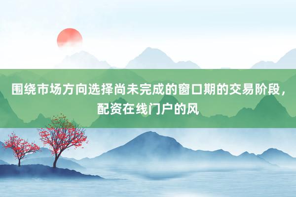 围绕市场方向选择尚未完成的窗口期的交易阶段,配资在线门户的风
