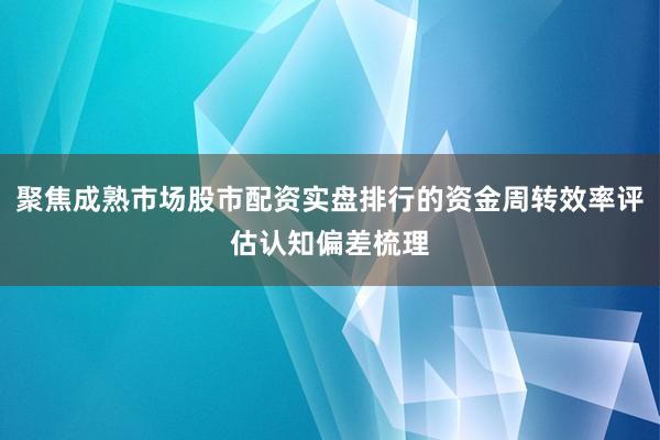 聚焦成熟市场股市配资实盘排行的资金周转效率评估认知偏差梳理