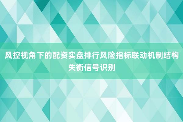 风控视角下的配资实盘排行风险指标联动机制结构失衡信号识别