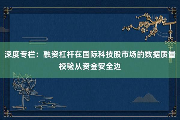 深度专栏：融资杠杆在国际科技股市场的数据质量校验从资金安全边