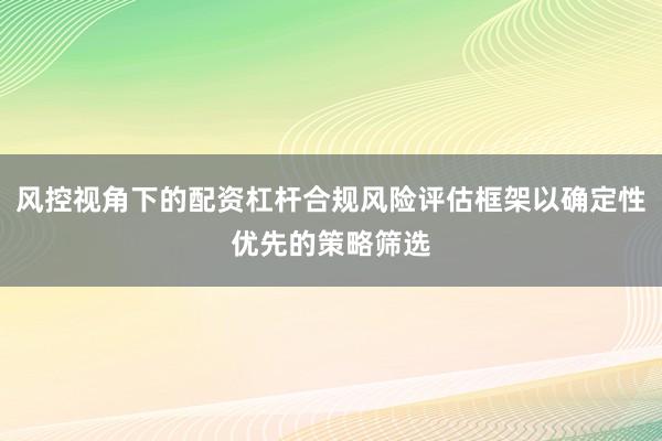 风控视角下的配资杠杆合规风险评估框架以确定性优先的策略筛选