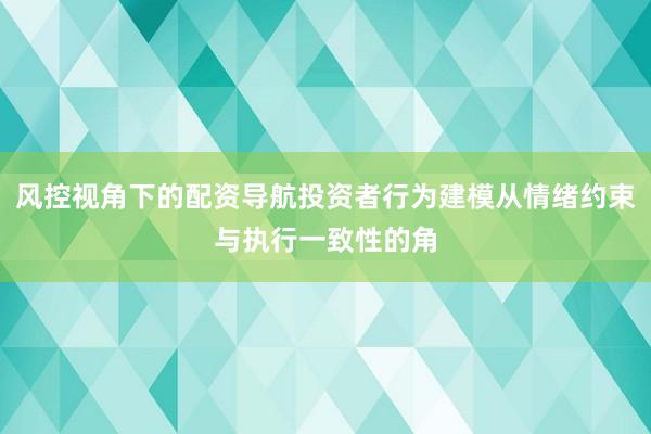 风控视角下的配资导航投资者行为建模从情绪约束与执行一致性的角