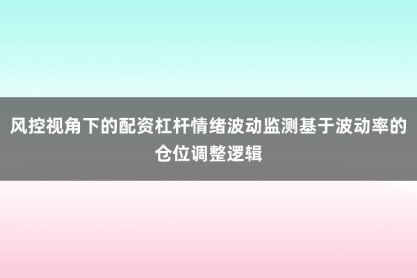 风控视角下的配资杠杆情绪波动监测基于波动率的仓位调整逻辑