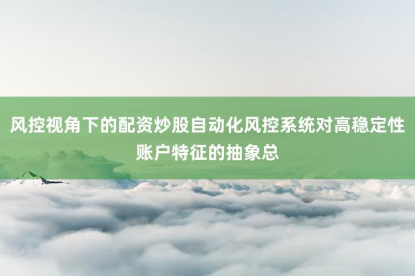 风控视角下的配资炒股自动化风控系统对高稳定性账户特征的抽象总