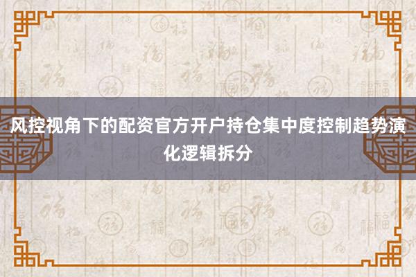 风控视角下的配资官方开户持仓集中度控制趋势演化逻辑拆分