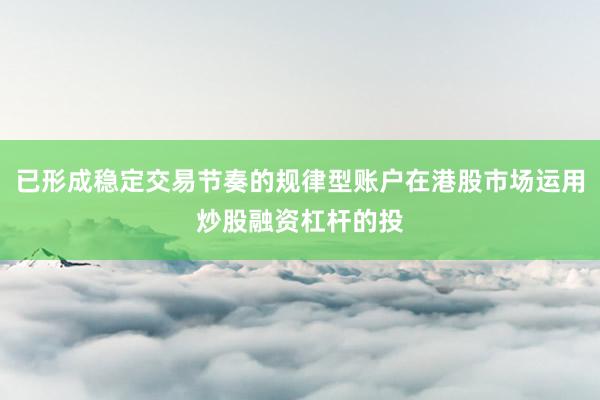 已形成稳定交易节奏的规律型账户在港股市场运用炒股融资杠杆的投