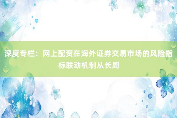 深度专栏:网上配资在海外证券交易市场的风险指标联动机制从长周