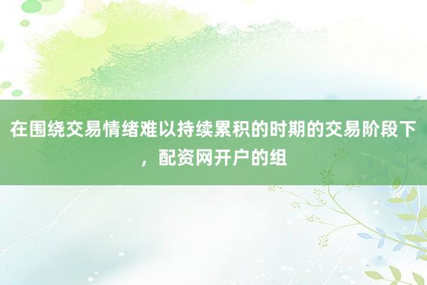 在围绕交易情绪难以持续累积的时期的交易阶段下,配资网开户的组