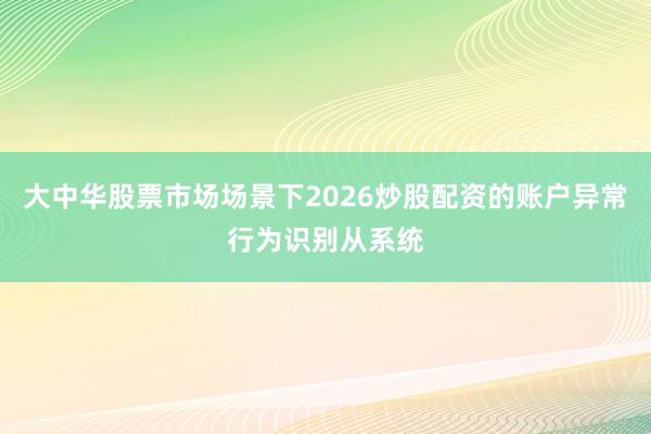 大中华股票市场场景下2026炒股配资的账户异常行为识别从系统