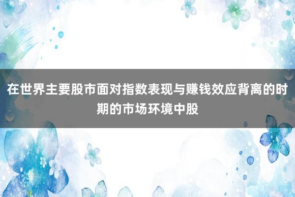 在世界主要股市面对指数表现与赚钱效应背离的时期的市场环境中股