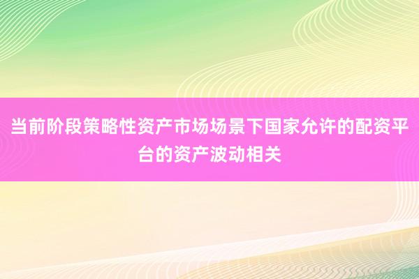当前阶段策略性资产市场场景下国家允许的配资平台的资产波动相关