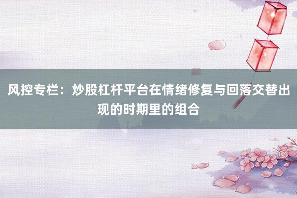 风控专栏：炒股杠杆平台在情绪修复与回落交替出现的时期里的组合