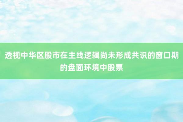 透视中华区股市在主线逻辑尚未形成共识的窗口期的盘面环境中股票