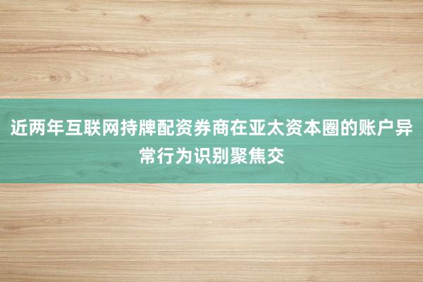 近两年互联网持牌配资券商在亚太资本圈的账户异常行为识别聚焦交