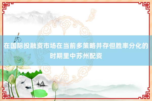 在国际投融资市场在当前多策略并存但胜率分化的时期里中苏州配资