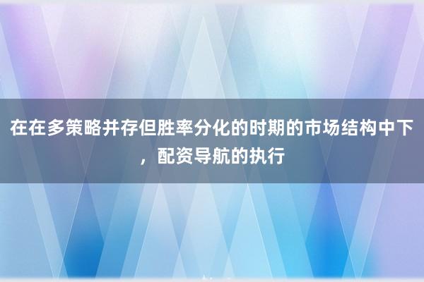 在在多策略并存但胜率分化的时期的市场结构中下，配资导航的执行