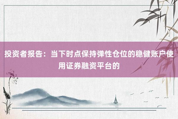 投资者报告：当下时点保持弹性仓位的稳健账户使用证券融资平台的