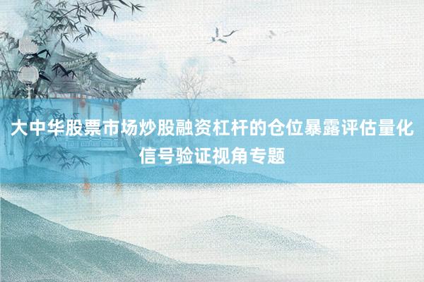 大中华股票市场炒股融资杠杆的仓位暴露评估量化信号验证视角专题