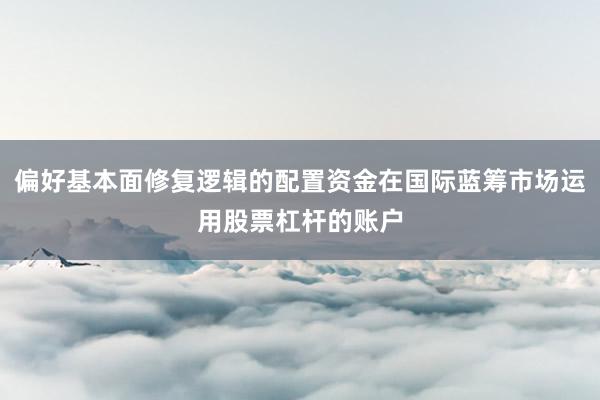 偏好基本面修复逻辑的配置资金在国际蓝筹市场运用股票杠杆的账户