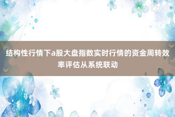 结构性行情下a股大盘指数实时行情的资金周转效率评估从系统联动