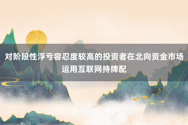 对阶段性浮亏容忍度较高的投资者在北向资金市场运用互联网持牌配