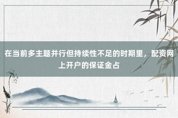 在当前多主题并行但持续性不足的时期里，配资网上开户的保证金占